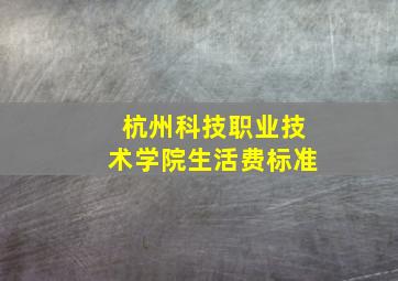 杭州科技职业技术学院生活费标准