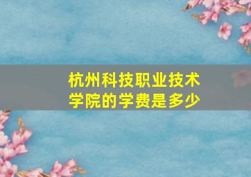 杭州科技职业技术学院的学费是多少