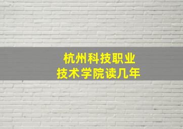 杭州科技职业技术学院读几年