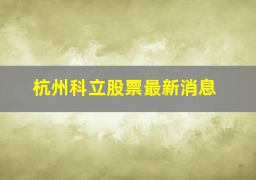 杭州科立股票最新消息