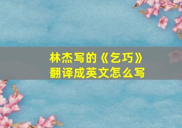 林杰写的《乞巧》翻译成英文怎么写