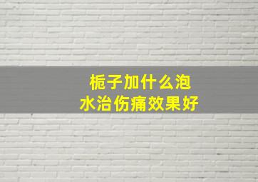 栀子加什么泡水治伤痛效果好