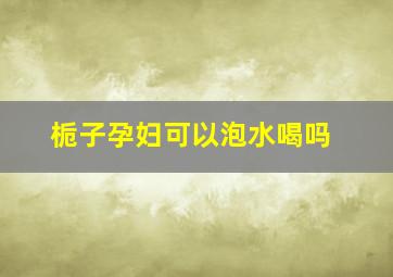 栀子孕妇可以泡水喝吗