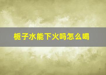 栀子水能下火吗怎么喝