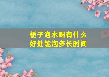 栀子泡水喝有什么好处能泡多长时间