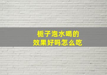 栀子泡水喝的效果好吗怎么吃