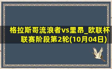 格拉斯哥流浪者vs里昂_欧联杯联赛阶段第2轮(10月04日)全场集锦