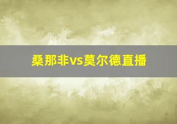 桑那非vs莫尔德直播