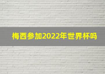 梅西参加2022年世界杯吗