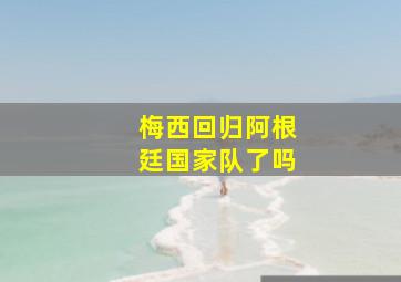 梅西回归阿根廷国家队了吗