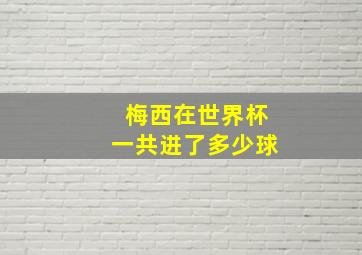 梅西在世界杯一共进了多少球