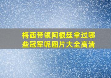 梅西带领阿根廷拿过哪些冠军呢图片大全高清