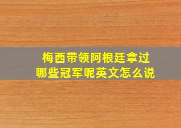 梅西带领阿根廷拿过哪些冠军呢英文怎么说