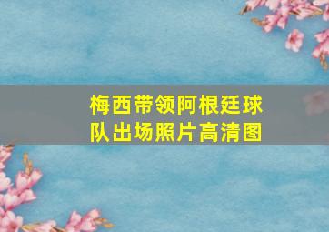 梅西带领阿根廷球队出场照片高清图