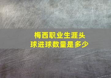 梅西职业生涯头球进球数量是多少