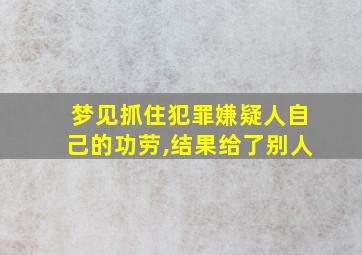 梦见抓住犯罪嫌疑人自己的功劳,结果给了别人