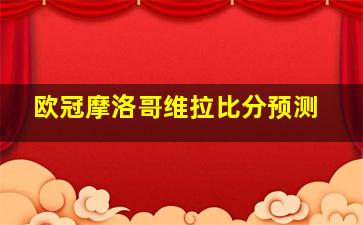 欧冠摩洛哥维拉比分预测