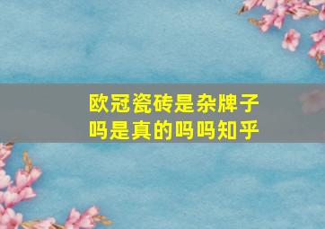 欧冠瓷砖是杂牌子吗是真的吗吗知乎