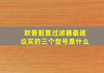 欧普前置过滤器最建议买的三个型号是什么