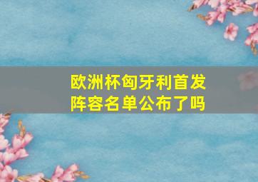 欧洲杯匈牙利首发阵容名单公布了吗