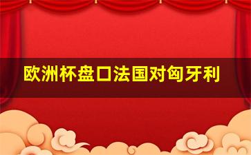 欧洲杯盘口法国对匈牙利