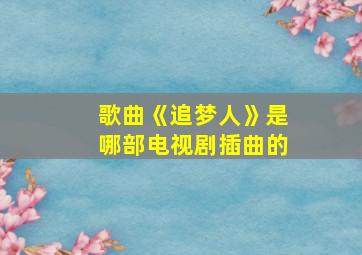 歌曲《追梦人》是哪部电视剧插曲的