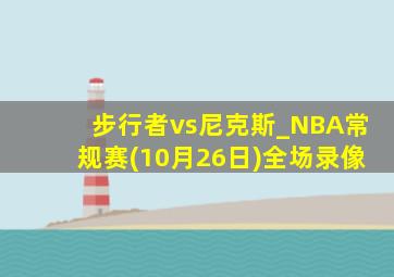 步行者vs尼克斯_NBA常规赛(10月26日)全场录像