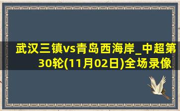 武汉三镇vs青岛西海岸_中超第30轮(11月02日)全场录像