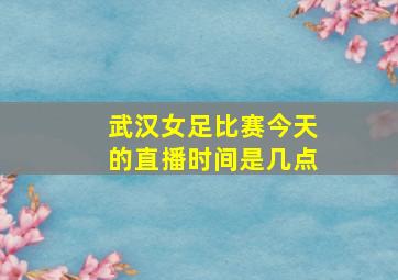 武汉女足比赛今天的直播时间是几点