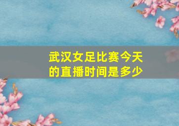 武汉女足比赛今天的直播时间是多少