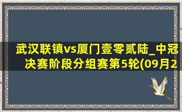 武汉联镇vs厦门壹零贰陆_中冠决赛阶段分组赛第5轮(09月28日)全场集锦