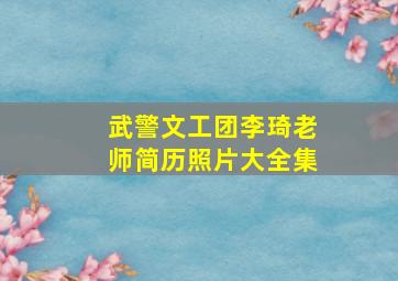 武警文工团李琦老师简历照片大全集