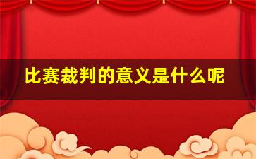 比赛裁判的意义是什么呢