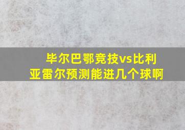 毕尔巴鄂竞技vs比利亚雷尔预测能进几个球啊