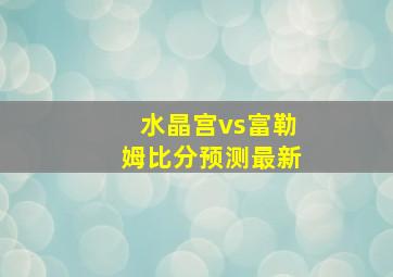 水晶宫vs富勒姆比分预测最新