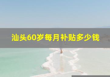 汕头60岁每月补贴多少钱