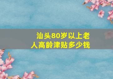 汕头80岁以上老人高龄津贴多少钱