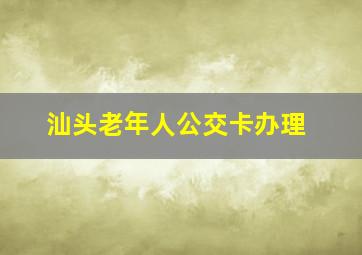 汕头老年人公交卡办理