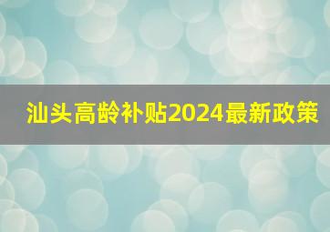 汕头高龄补贴2024最新政策