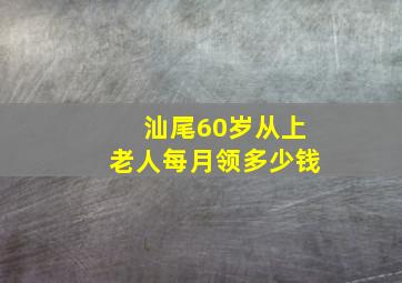 汕尾60岁从上老人每月领多少钱