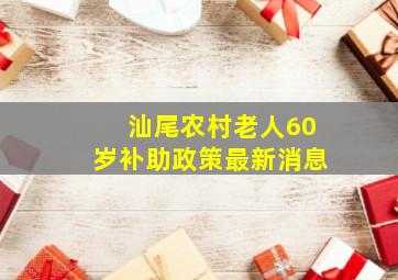 汕尾农村老人60岁补助政策最新消息