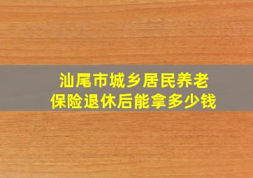 汕尾市城乡居民养老保险退休后能拿多少钱