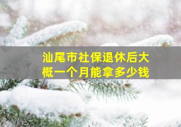 汕尾市社保退休后大概一个月能拿多少钱