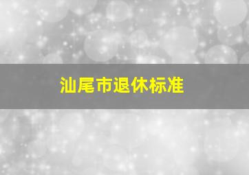 汕尾市退休标准