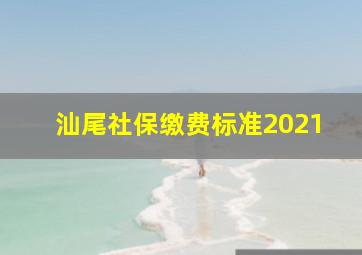 汕尾社保缴费标准2021