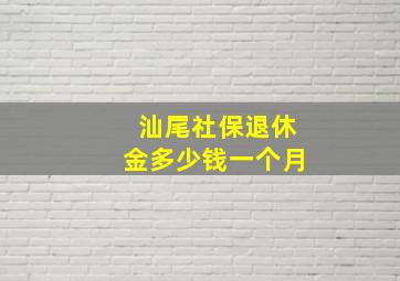 汕尾社保退休金多少钱一个月