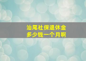 汕尾社保退休金多少钱一个月啊