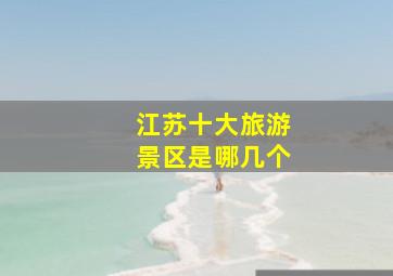 江苏十大旅游景区是哪几个