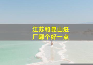 江苏和昆山进厂哪个好一点