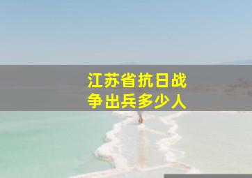 江苏省抗日战争出兵多少人